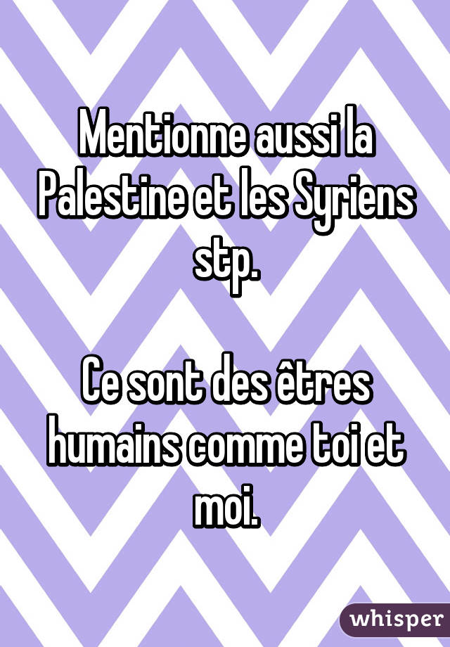 Mentionne aussi la Palestine et les Syriens stp.

Ce sont des êtres humains comme toi et moi.