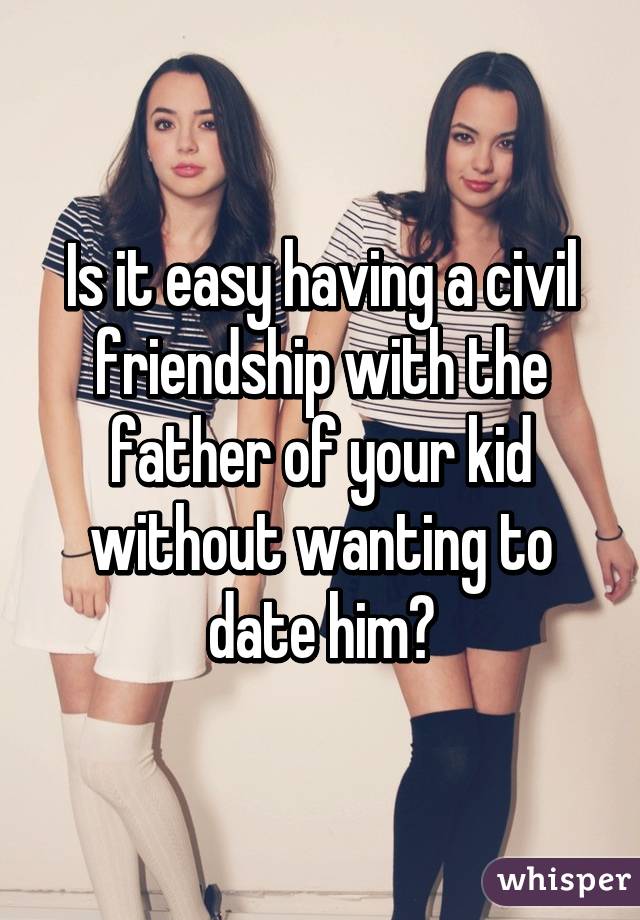 Is it easy having a civil friendship with the father of your kid without wanting to date him?