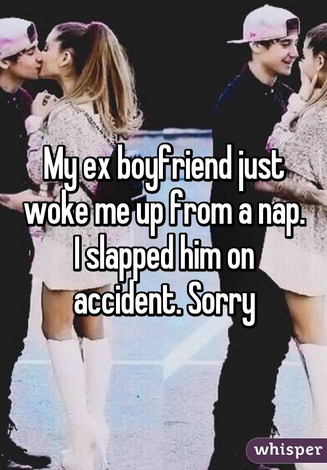 My ex boyfriend just woke me up from a nap. I slapped him on accident. Sorry