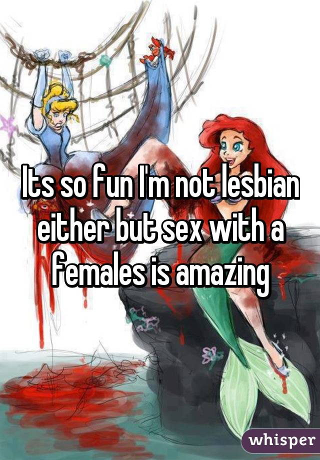 Its so fun I'm not lesbian either but sex with a females is amazing