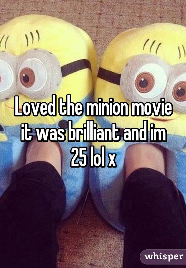 Loved the minion movie it was brilliant and im 25 lol x