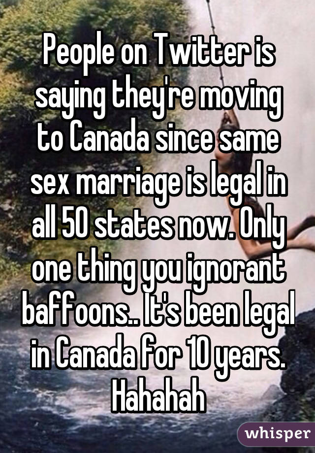 People on Twitter is saying they're moving to Canada since same sex marriage is legal in all 50 states now. Only one thing you ignorant baffoons.. It's been legal in Canada for 10 years. Hahahah