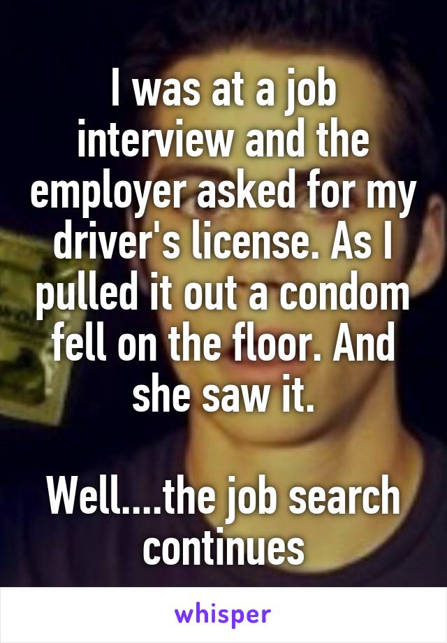 I was at a job interview and the employer asked for my driver's license. As I pulled it out a condom fell on the floor. And she saw it.

Well....the job search continues