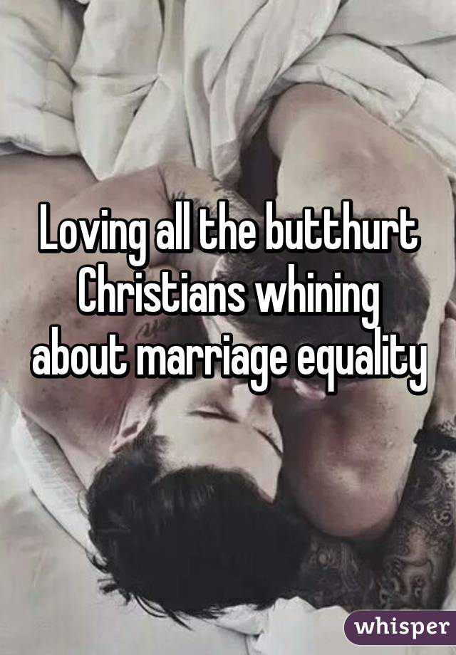 Loving all the butthurt Christians whining about marriage equality 