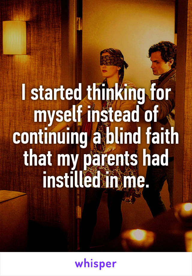 I started thinking for myself instead of continuing a blind faith that my parents had instilled in me.