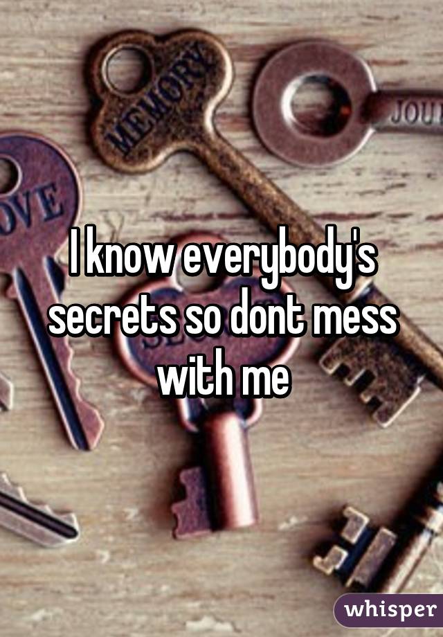 I know everybody's secrets so dont mess with me