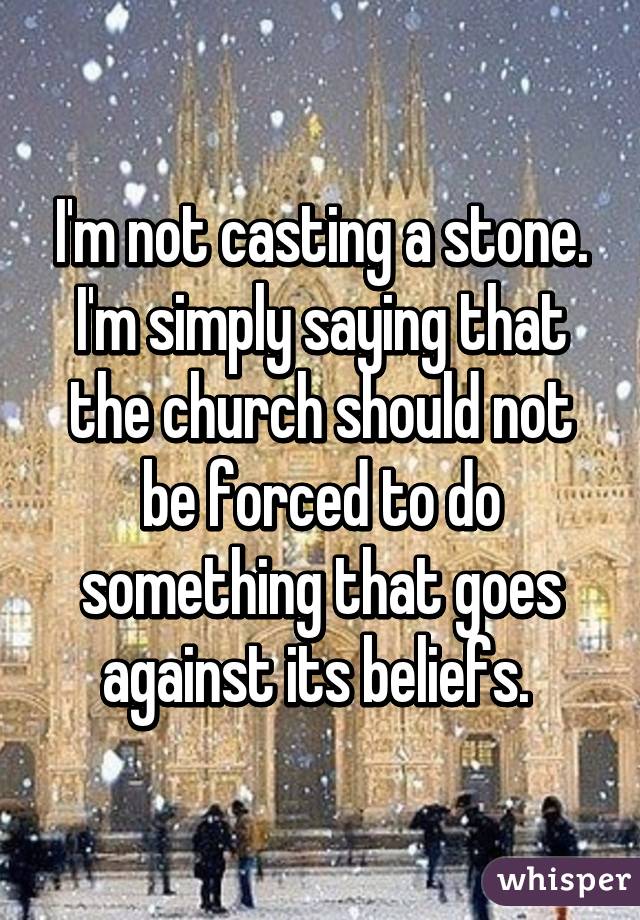 I'm not casting a stone. I'm simply saying that the church should not be forced to do something that goes against its beliefs. 