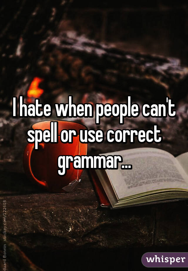 I hate when people can't spell or use correct grammar...