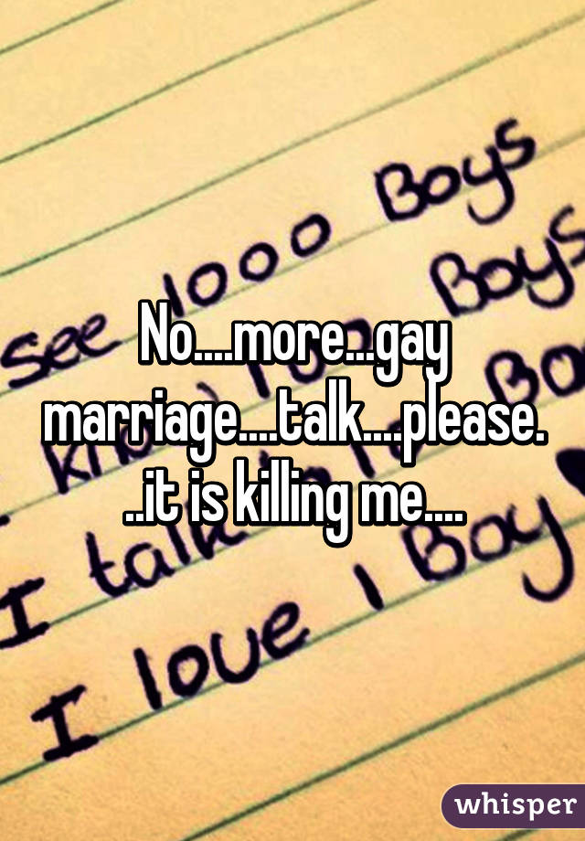 No....more...gay marriage....talk....please...it is killing me....