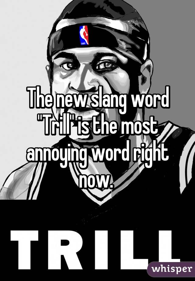 The new slang word "Trill" is the most annoying word right now. 