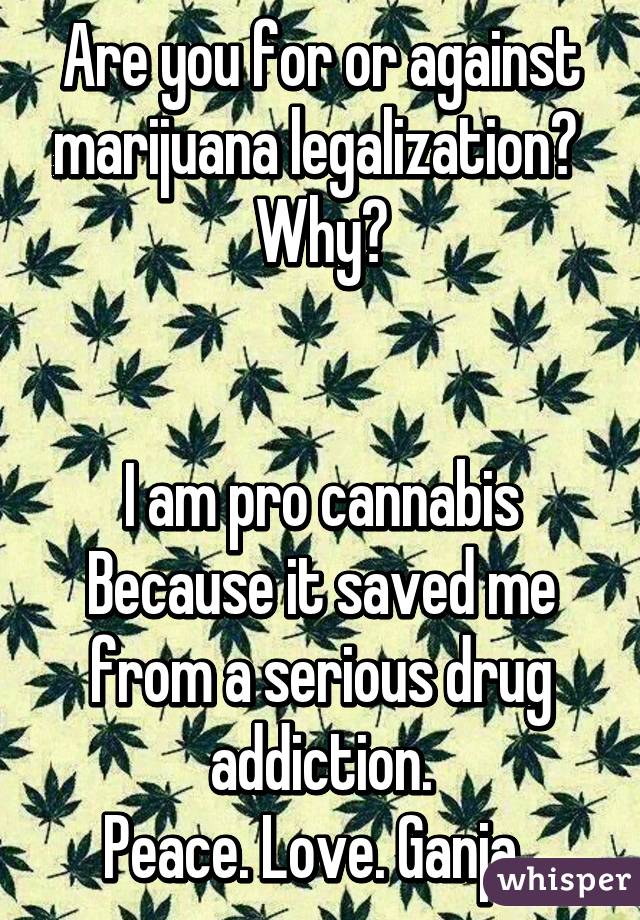 Are you for or against marijuana legalization? 
Why?


I am pro cannabis
Because it saved me from a serious drug addiction.
Peace. Love. Ganja. 