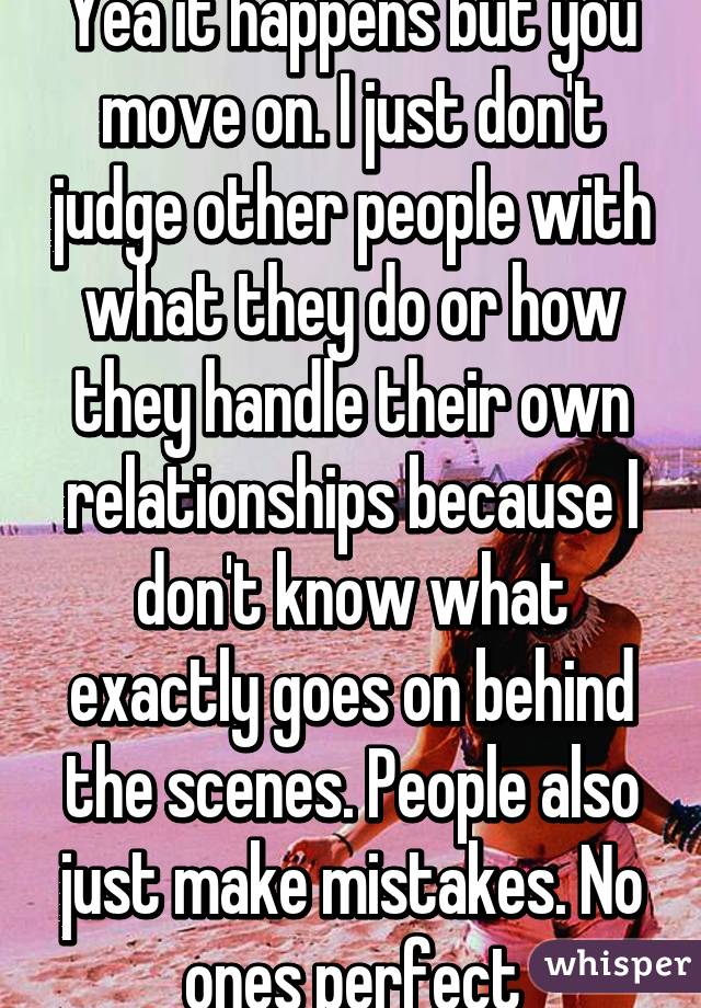 Yea it happens but you move on. I just don't judge other people with what they do or how they handle their own relationships because I don't know what exactly goes on behind the scenes. People also just make mistakes. No ones perfect