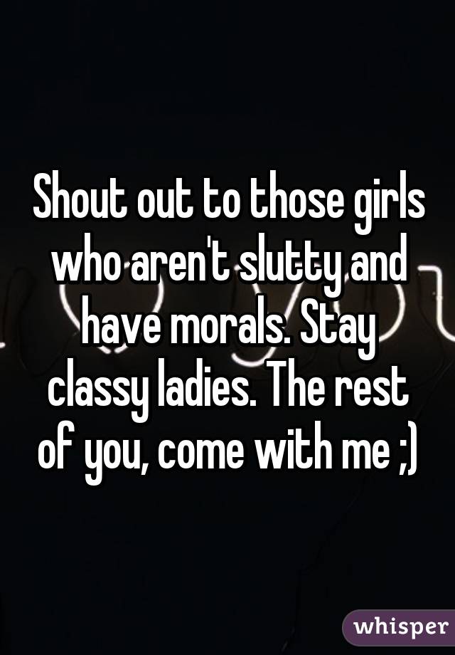 Shout out to those girls who aren't slutty and have morals. Stay classy ladies. The rest of you, come with me ;)