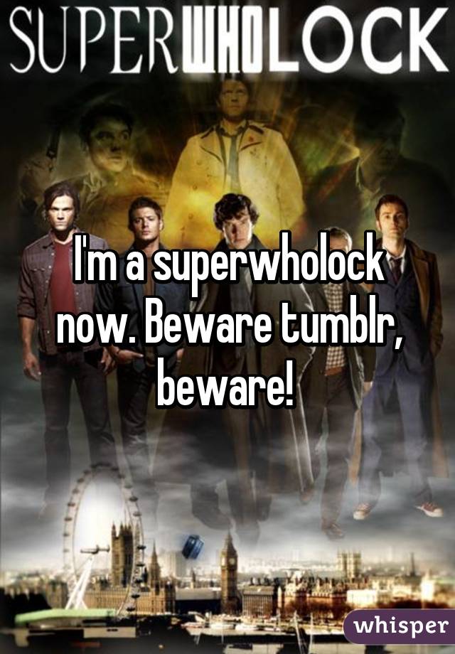 I'm a superwholock now. Beware tumblr, beware! 