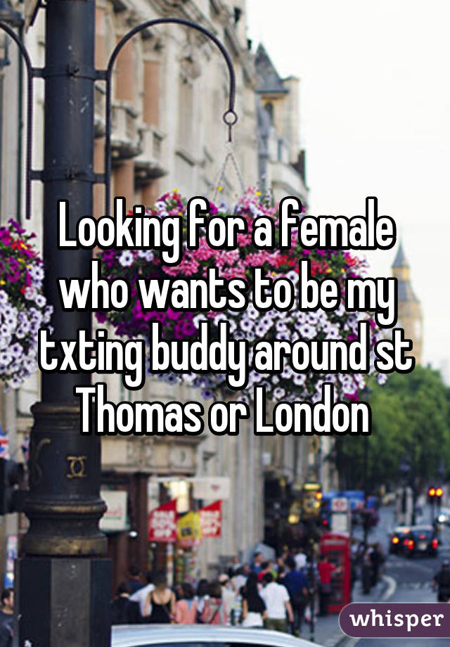 Looking for a female who wants to be my txting buddy around st Thomas or London 