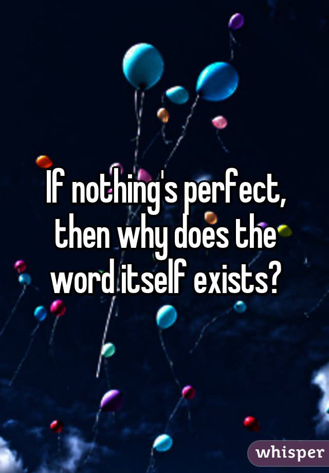 If nothing's perfect, then why does the word itself exists?