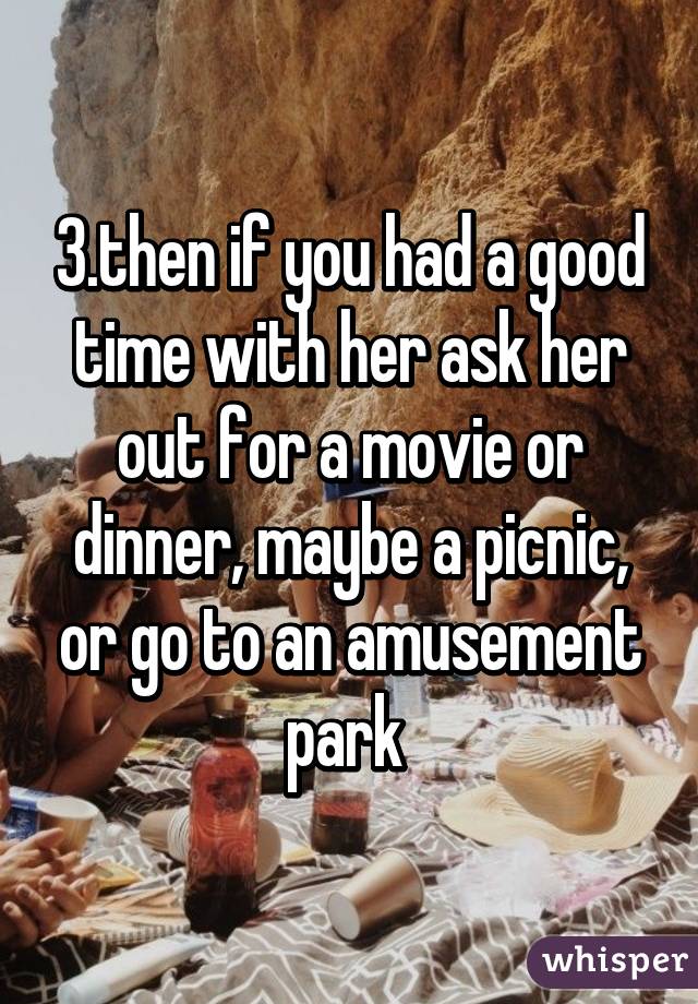 3.then if you had a good time with her ask her out for a movie or dinner, maybe a picnic, or go to an amusement park 