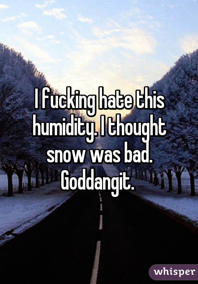 I fucking hate this humidity. I thought snow was bad. Goddangit. 