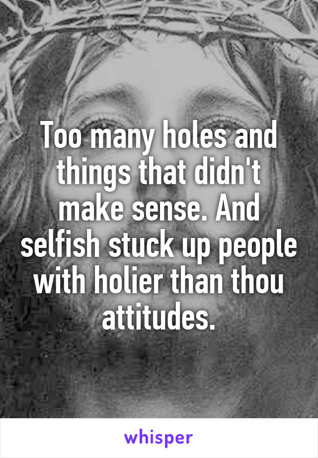 Too many holes and things that didn't make sense. And selfish stuck up people with holier than thou attitudes.