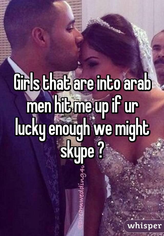 Girls that are into arab men hit me up if ur lucky enough we might skype 😜