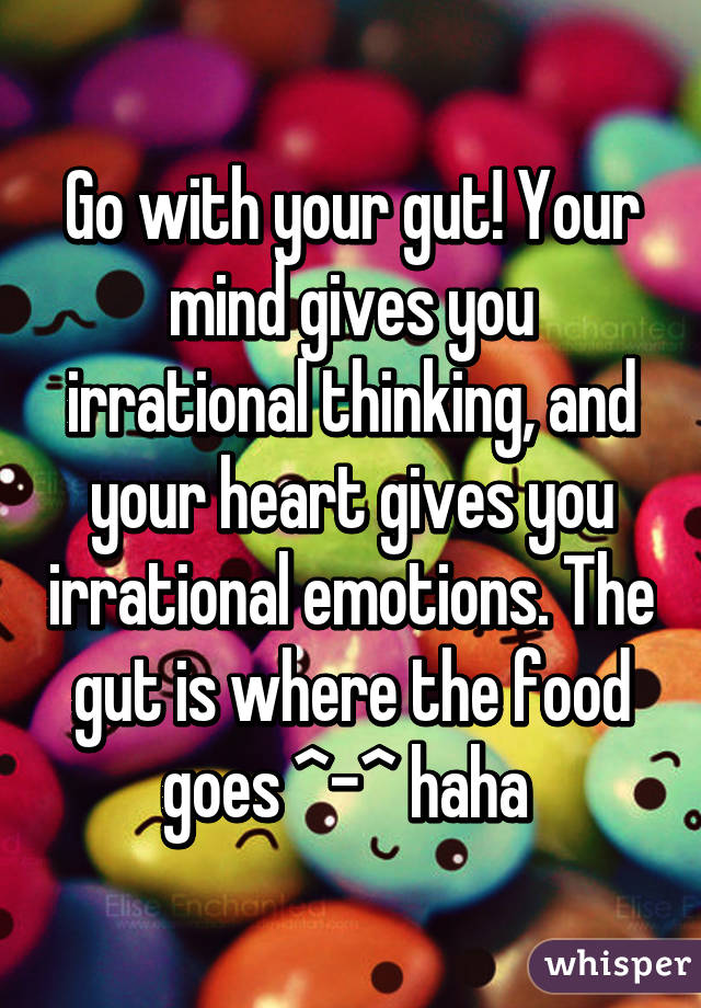 Go with your gut! Your mind gives you irrational thinking, and your heart gives you irrational emotions. The gut is where the food goes ^-^ haha 