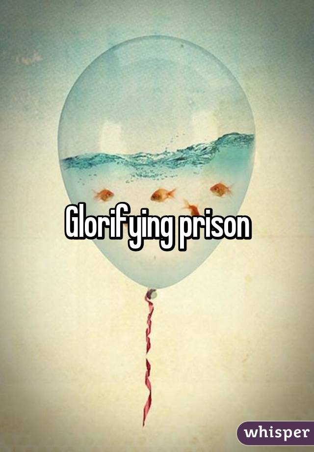 Glorifying prison