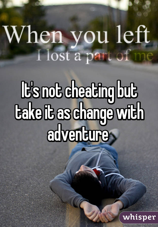 It's not cheating but take it as change with adventure 