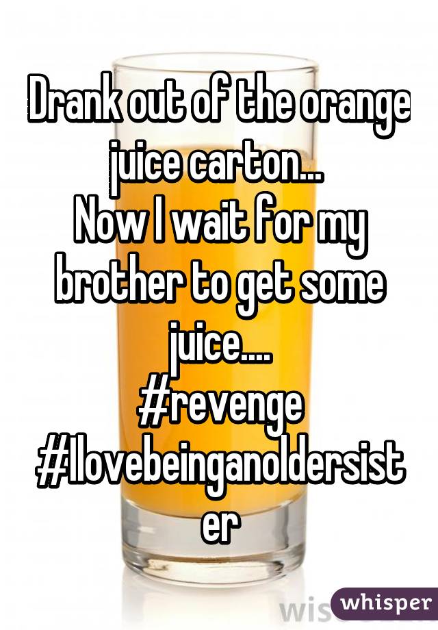 Drank out of the orange juice carton... 
Now I wait for my brother to get some juice....
#revenge
#Ilovebeinganoldersister