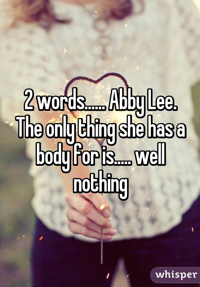 2 words...... Abby Lee. The only thing she has a body for is..... well nothing