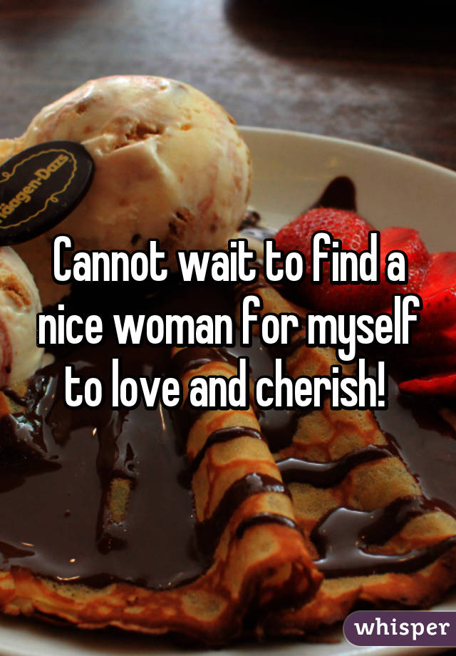 Cannot wait to find a nice woman for myself to love and cherish! 