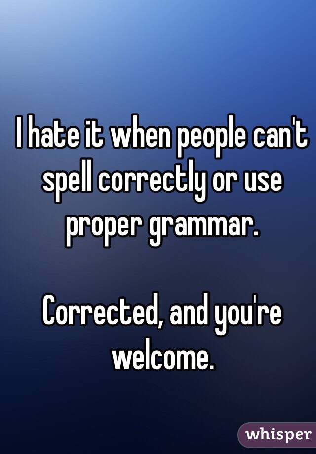 I hate it when people can't spell correctly or use proper grammar. 

Corrected, and you're welcome. 