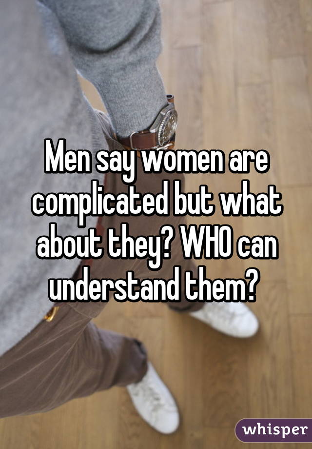 Men say women are complicated but what about they? WHO can understand them? 