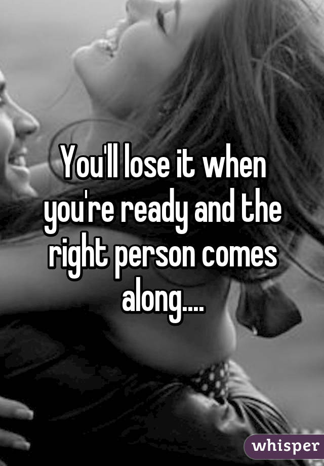 You'll lose it when you're ready and the right person comes along....