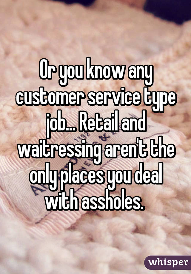 Or you know any customer service type job... Retail and waitressing aren't the only places you deal with assholes. 
