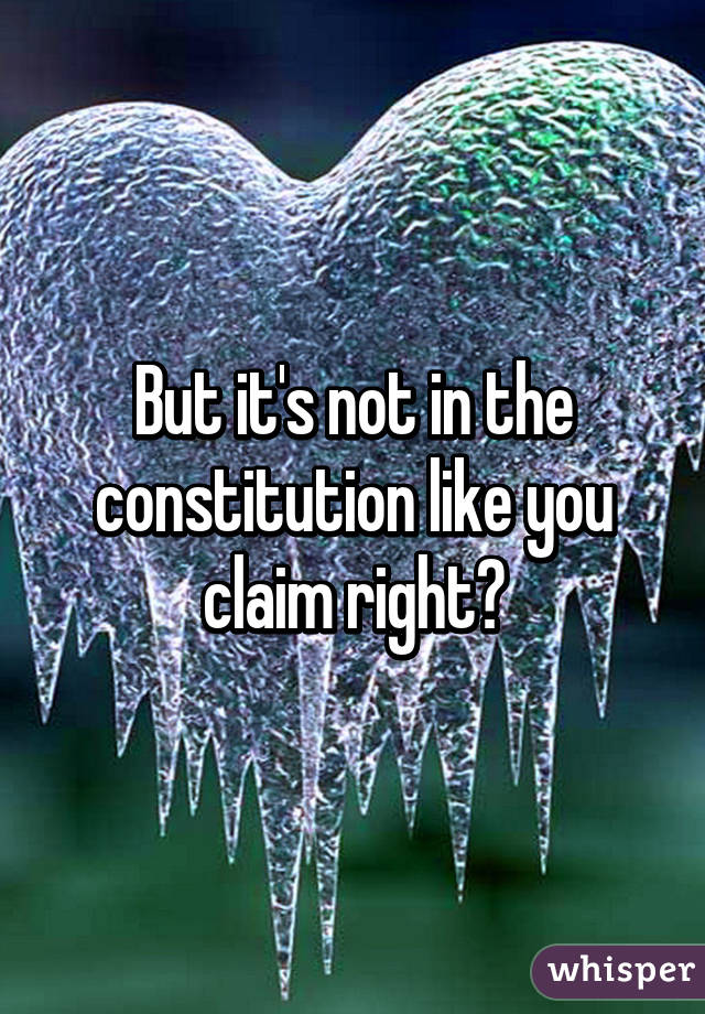 But it's not in the constitution like you claim right?