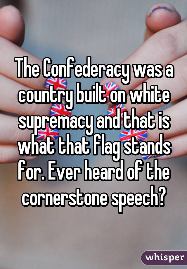 The Confederacy was a country built on white supremacy and that is what that flag stands for. Ever heard of the cornerstone speech?