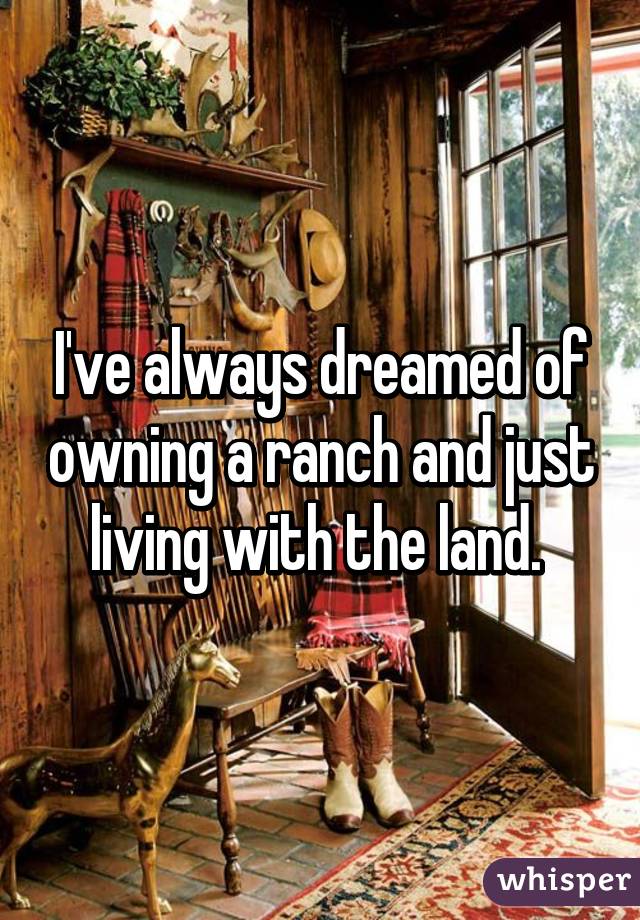 I've always dreamed of owning a ranch and just living with the land. 