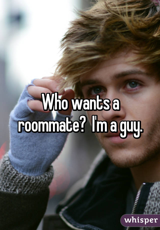 Who wants a roommate?  I'm a guy.