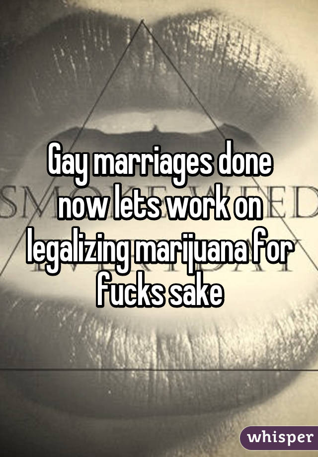 Gay marriages done now lets work on legalizing marijuana for fucks sake