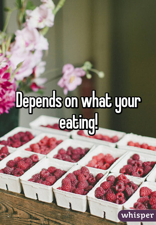 Depends on what your eating!