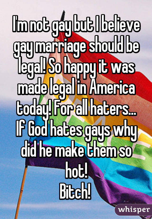 I'm not gay but I believe gay marriage should be legal! So happy it was made legal in America today! For all haters...
If God hates gays why did he make them so hot!
Bitch! 