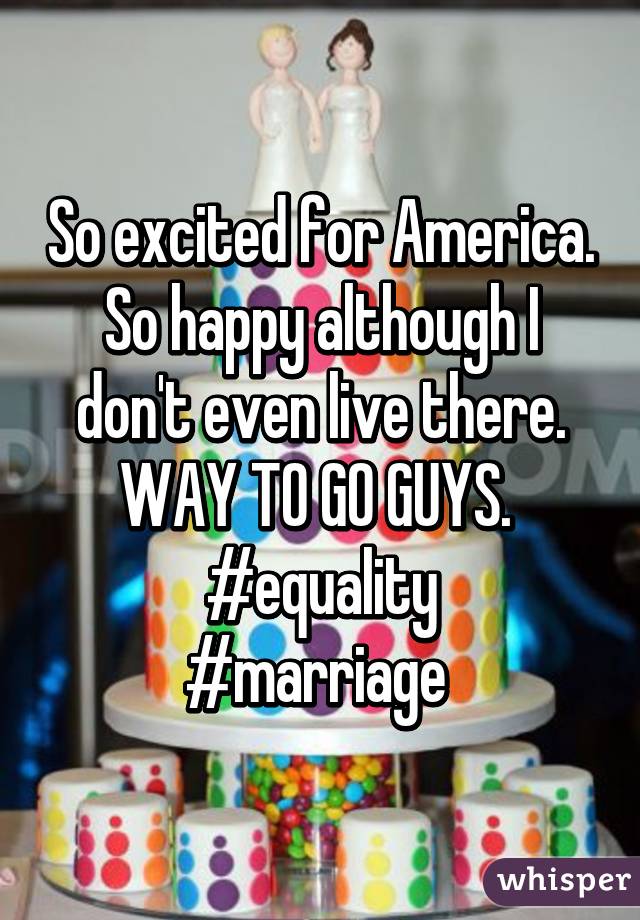 So excited for America. So happy although I don't even live there. WAY TO GO GUYS. 
#equality
#marriage 