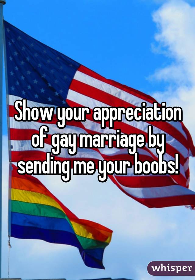 Show your appreciation of gay marriage by sending me your boobs!