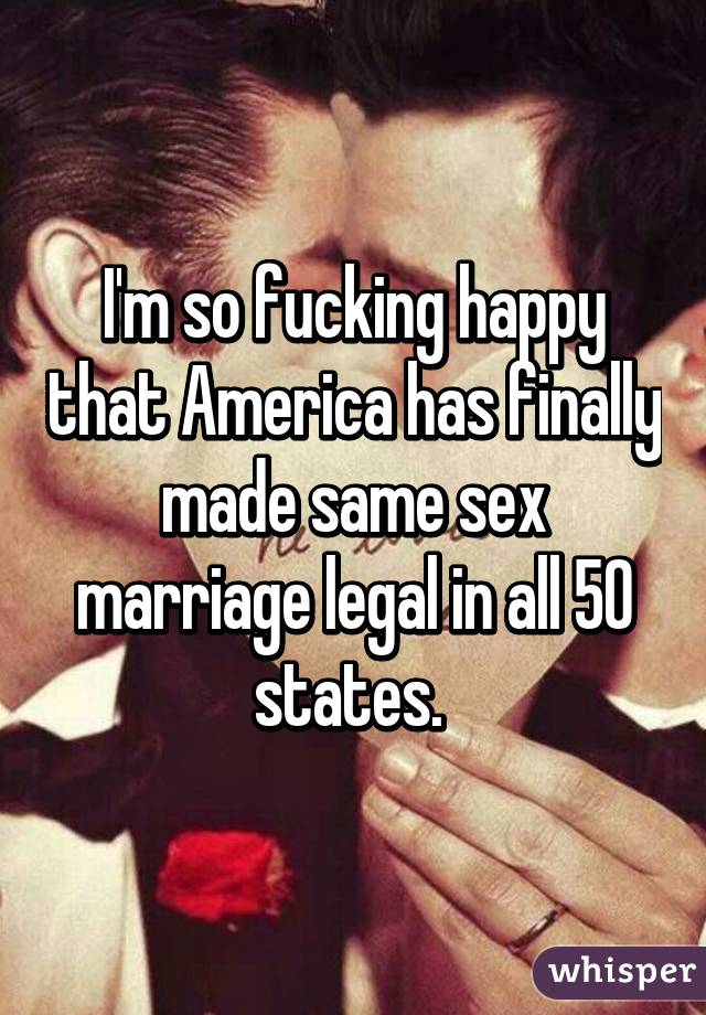 I'm so fucking happy that America has finally made same sex marriage legal in all 50 states. 