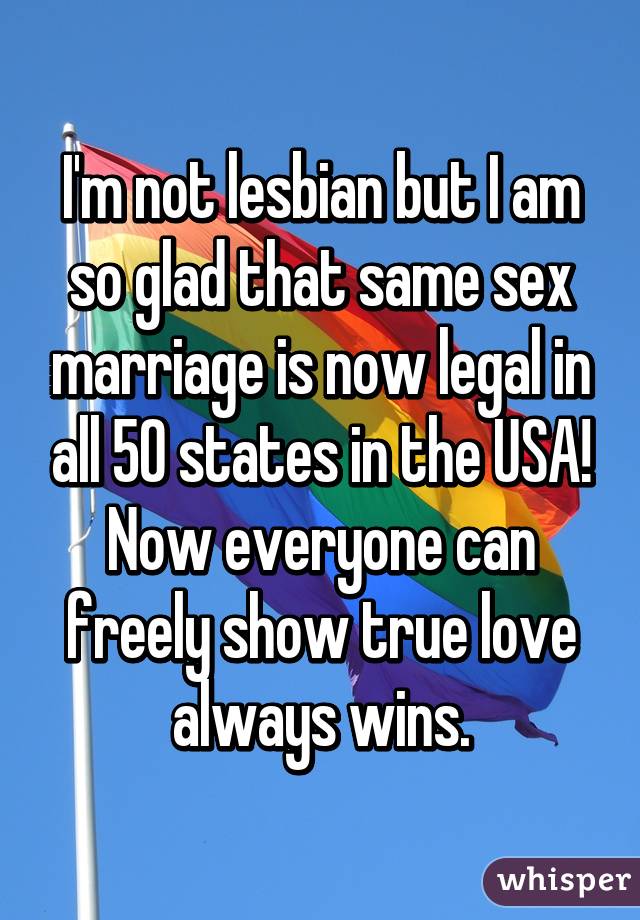 I'm not lesbian but I am so glad that same sex marriage is now legal in all 50 states in the USA! Now everyone can freely show true love always wins.