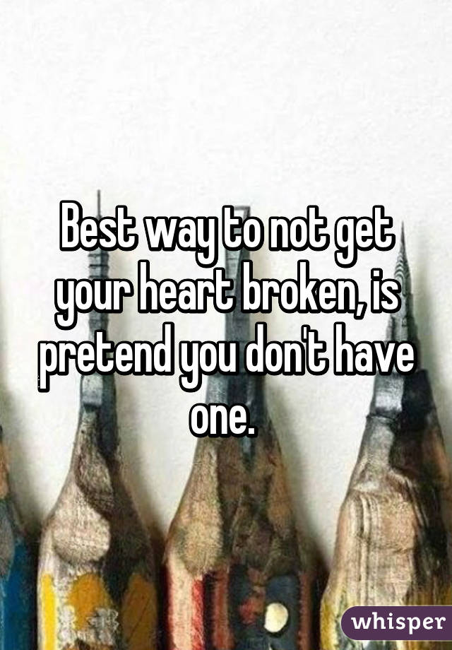 Best way to not get your heart broken, is pretend you don't have one. 