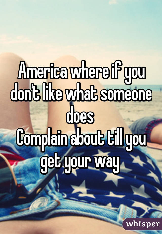 America where if you don't like what someone does 
Complain about till you get your way 