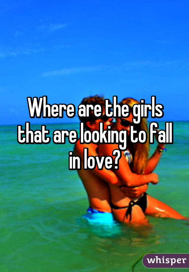 Where are the girls that are looking to fall in love?