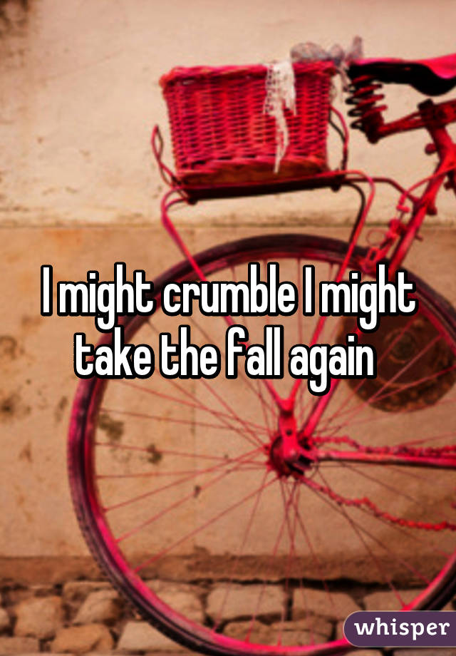 I might crumble I might take the fall again 