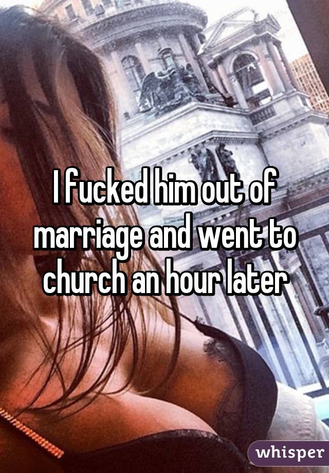 I fucked him out of marriage and went to church an hour later